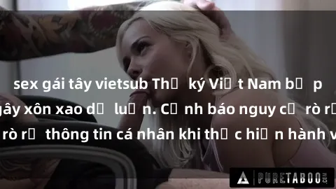 sex gái tây vietsub Thư ký Việt Nam bị phát tán video sex, gây xôn xao dư luận. Cảnh báo nguy cơ rò rỉ thông tin cá nhân khi thực hiện hành vi không đúng mực.