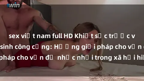 sex việt nam full HD Khiệt sức trước vấn nạn sex nhà vệ sinh công cộng: Hướng giải pháp cho vấn đề nhức nhối trong xã hội hiện nay
