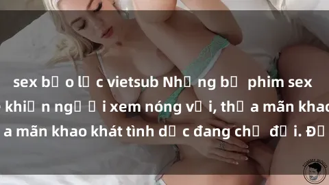 sex bạo lực vietsub Những bộ phim sex gái Việt không che khiến người xem nóng vội, thỏa mãn khao khát tình dục đang chờ đợi. Đừng bỏ lỡ!