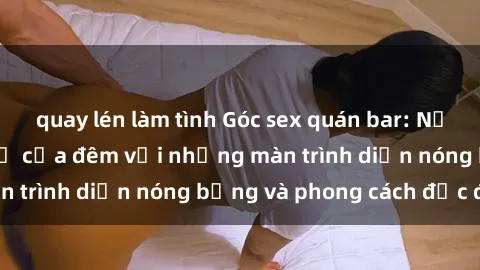quay lén làm tình Góc sex quán bar: Nơi tận hưởng chất lừ của đêm với những màn trình diễn nóng bỏng và phong cách độc đáo