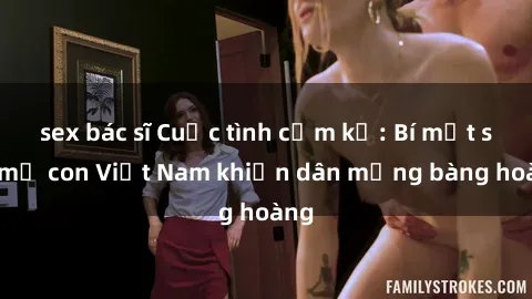 sex bác sĩ Cuộc tình cấm kỵ: Bí mật sex mẹ con Việt Nam khiến dân mạng bàng hoàng