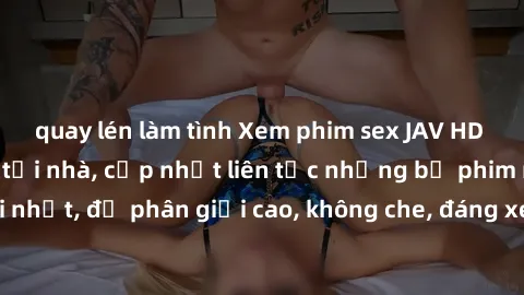 quay lén làm tình Xem phim sex JAV HD miễn phí đỉnh cao tại nhà, cập nhật liên tục những bộ phim mới nhất, độ phân giải cao, không che, đáng xem. Hãy thưởng thức ngay!