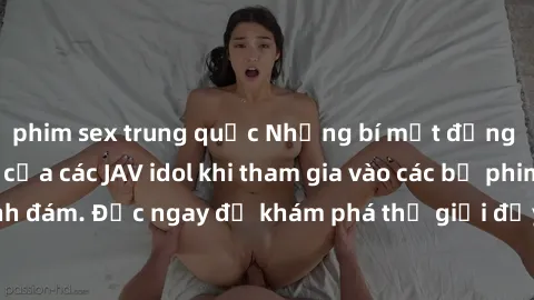 phim sex trung quốc Những bí mật đằng sau hậu trường của các JAV idol khi tham gia vào các bộ phim sex đình đám. Đọc ngay để khám phá thế giới đầy bí ẩn và nhiều bất ngờ này!