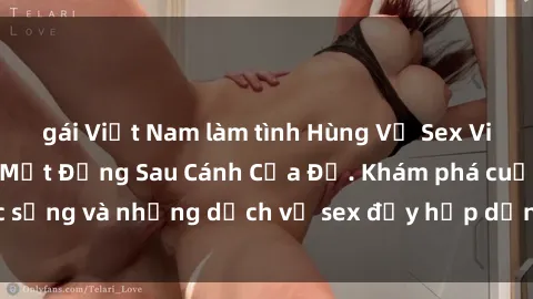 gái Việt Nam làm tình Hùng Vỹ Sex Việt Nam: Những Bí Mật Đằng Sau Cánh Cửa Đỏ. Khám phá cuộc sống và những dịch vụ sex đầy hấp dẫn của người Việt Nam.