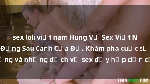 sex loli việt nam Hùng Vỹ Sex Việt Nam: Những Bí Mật Đằng Sau Cánh Cửa Đỏ. Khám phá cuộc sống và những dịch vụ sex đầy hấp dẫn của người Việt Nam.