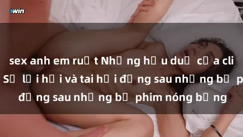 sex anh em ruột Những hậu duệ của clip sex đình đám: Sự lợi hại và tai hại đằng sau những bộ phim nóng bỏng
