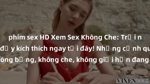 phim sex HD Xem Sex Không Che: Trải nghiệm mới lạ và đầy kích thích ngay tại đây! Những cảnh quay nóng bỏng, không che, không giới hạn đang chờ đón bạn. Đừng bỏ lỡ!