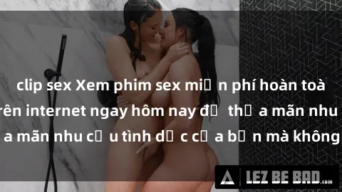 clip sex Xem phim sex miễn phí hoàn toàn không giới hạn trên internet ngay hôm nay để thỏa mãn nhu cầu tình dục của bạn mà không tốn chi phí.