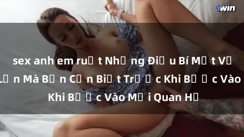 sex anh em ruột Những Điều Bí Mật Về Sex Người Lớn Mà Bạn Cần Biết Trước Khi Bước Vào Mối Quan Hệ