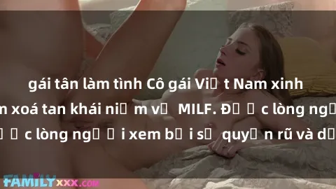 gái tân làm tình Cô gái Việt Nam xinh đẹp và gợi cảm làm xoá tan khái niệm về MILF. Được lòng người xem bởi sự quyến rũ và dễ thương.