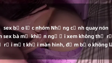 sex bạo lực nhóm Những cảnh quay nóng bỏng trong phim sex bà mẹ khiến người xem không thể rời mắt khỏi màn hình, đảm bảo không làm bạn thất vọng!