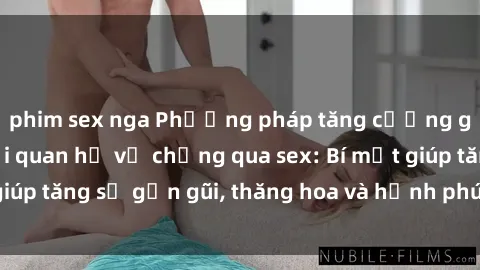 phim sex nga Phương pháp tăng cường gắn kết trong mối quan hệ vợ chồng qua sex: Bí mật giúp tăng sự gần gũi, thăng hoa và hạnh phúc cho cặp đôi