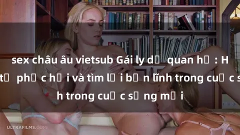 sex châu âu vietsub Gái ly dị quan hệ: Hành trình tự phục hồi và tìm lại bản lĩnh trong cuộc sống mới