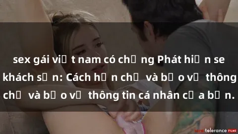 sex gái việt nam có chồng Phát hiện sex camera ẩn trong khách sạn: Cách hạn chế và bảo vệ thông tin cá nhân của bạn.