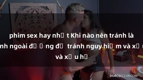 phim sex hay nhất Khi nào nên tránh làm tình ngoài đường để tránh nguy hiểm và xấu hổ
