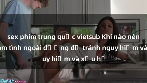 sex phim trung quốc vietsub Khi nào nên tránh làm tình ngoài đường để tránh nguy hiểm và xấu hổ