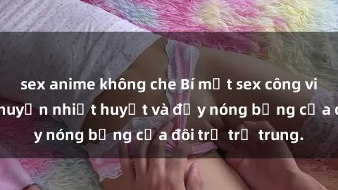 sex anime không che Bí mật sex công viên: Những câu chuyện nhiệt huyết và đầy nóng bỏng của đôi trẻ trẻ trung.