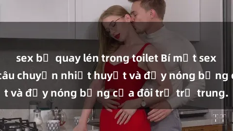 sex bị quay lén trong toilet Bí mật sex công viên: Những câu chuyện nhiệt huyết và đầy nóng bỏng của đôi trẻ trẻ trung.