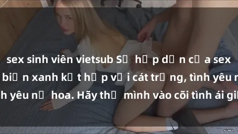 sex sinh viên vietsub Sự hấp dẫn của sex bãi biển: Khi sóng biển xanh kết hợp với cát trắng, tình yêu nở hoa. Hãy thả mình vào cõi tình ái giữa sóng biển!