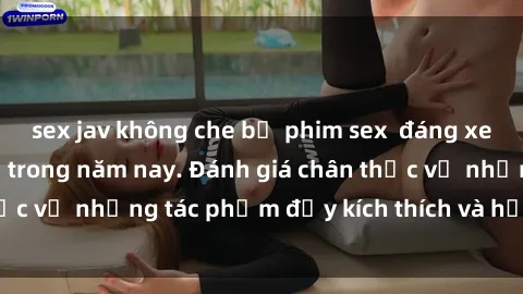 sex jav không che bộ phim sex  đáng xem không thể bỏ lỡ trong năm nay. Đánh giá chân thực về những tác phẩm đầy kích thích và hấp dẫn này.