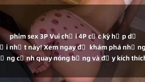 phim sex 3P Vui chơi 4P cực kỳ hấp dẫn trong phim sex mới nhất này! Xem ngay để khám phá những cảnh quay nóng bỏng và đầy kích thích của bộ phim này!