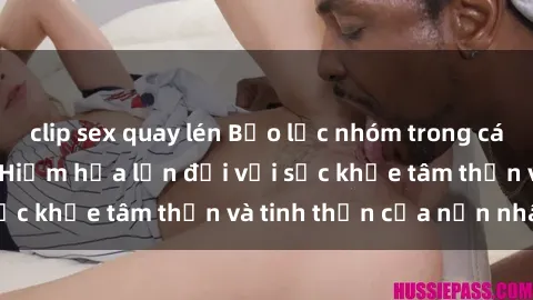 clip sex quay lén Bạo lực nhóm trong các hành vi tình dục: Hiểm họa lớn đối với sức khỏe tâm thần và tinh thần của nạn nhân.