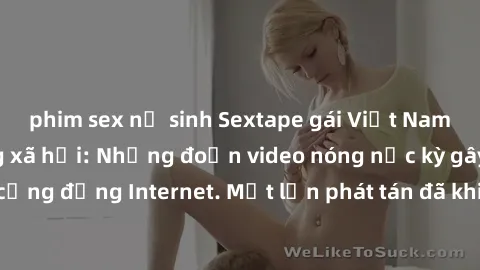 phim sex nữ sinh Sextape gái Việt Nam gây sốt trên mạng xã hội: Những đoạn video nóng nực kỳ gây chấn động cộng đồng Internet. Một lần phát tán đã khiến người xem không thể rời mắt.