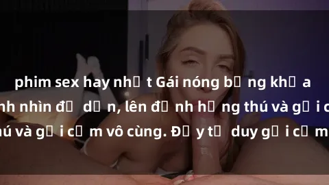 phim sex hay nhất Gái nóng bỏng khỏa thân khiến mọi ánh nhìn đổ dồn, lên đỉnh hứng thú và gợi cảm vô cùng. Đầy tư duy gợi cảm và quyến rũ.