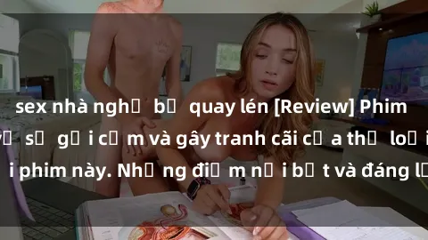 sex nhà nghỉ bị quay lén [Review] Phim sex loli: Đánh giá về sự gợi cảm và gây tranh cãi của thể loại phim này. Những điểm nổi bật và đáng lưu ý khi xem phim loli.