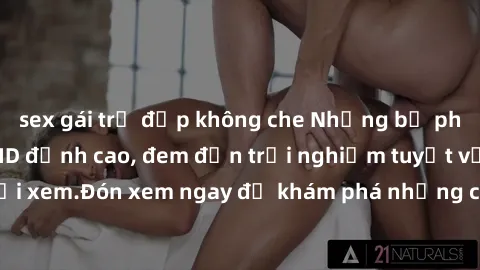 sex gái trẻ đẹp không che Những bộ phim sex không che HD đỉnh cao, đem đến trải nghiệm tuyệt vời cho người xem.Đón xem ngay để khám phá những cảnh quay đẹp mắt và kích thích.