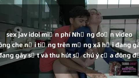 sex jav idol miễn phí Những đoạn video sex Việt Nam không che nổi tiếng trên mạng xã hội đang gây sốt và thu hút sự chú ý của đông đảo người xem.