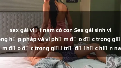 sex gái việt nam có con Sex gái sinh viên: Hành vi gấu không hợp pháp và vi phạm đạo đức trong giới trẻ đại học hiện nay