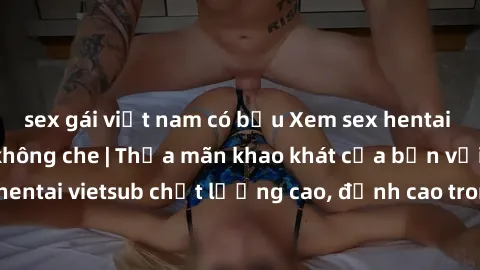 sex gái việt nam có bầu Xem sex hentai vietsub cực hot, không che | Thỏa mãn khao khát của bạn với series hentai vietsub chất lượng cao, đỉnh cao trong thể loại anime không che.