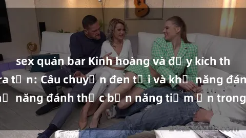 sex quán bar Kinh hoàng và đầy kích thích với phim sex tra tấn: Câu chuyện đen tối và khả năng đánh thức bản năng tiềm ẩn trong con người