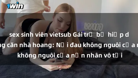 sex sinh viên vietsub Gái trẻ bị hiếp dâm bạo lực trong căn nhà hoang: Nỗi đau không nguôi của nạn nhân vô tội