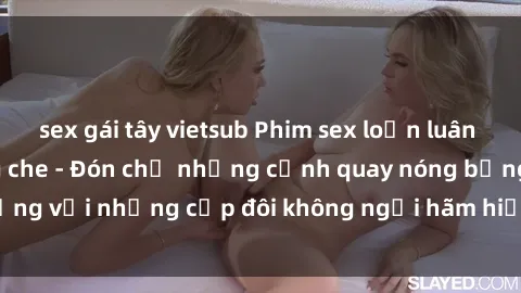 sex gái tây vietsub Phim sex loạn luân đầy kích thích không che - Đón chờ những cảnh quay nóng bỏng với những cặp đôi không ngại hãm hiếp gia đình trong lòng