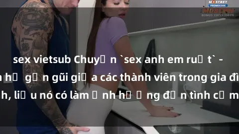 sex vietsub Chuyện `sex anh em ruột` - Đề cập đến quan hệ gần gũi giữa các thành viên trong gia đình, liệu nó có làm ảnh hưởng đến tình cảm gia đình hay không?