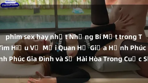 phim sex hay nhất Những Bí Mật trong Tình Dục Gia Đình: Tìm Hiểu Về Mối Quan Hệ Giữa Hạnh Phúc Gia Đình và Sự Hài Hòa Trong Cuộc Sống Tình Dục