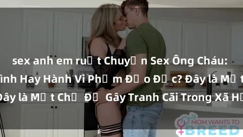 sex anh em ruột Chuyện Sex Ông Cháu: Mối Quan Hệ Gia Đình Hay Hành Vi Phạm Đạo Đức? Đây là Một Chủ Đề Gây Tranh Cãi Trong Xã Hội Hiện Nay.