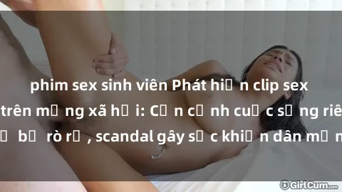 phim sex sinh viên Phát hiện clip sex quay lén hot nhất trên mạng xã hội: Cận cảnh cuộc sống riêng tư bị rò rỉ, scandal gây sốc khiến dân mạng không khỏi bàng hoàng