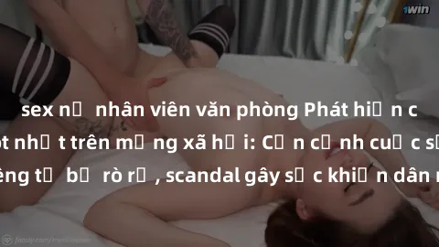 sex nữ nhân viên văn phòng Phát hiện clip sex quay lén hot nhất trên mạng xã hội: Cận cảnh cuộc sống riêng tư bị rò rỉ, scandal gây sốc khiến dân mạng không khỏi bàng hoàng