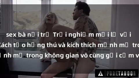 sex bà nội trợ Trải nghiệm mới lạ với sex phòng tắm - Cách tạo hứng thú và kích thích mạnh mẽ trong không gian vô cùng gợi cảm và lãng mạn