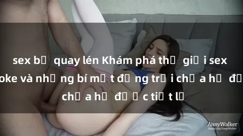 sex bị quay lén Khám phá thế giới sex quán karaoke và những bí mật động trời chưa hề được tiết lộ