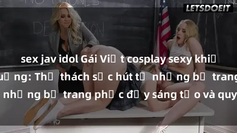 sex jav idol Gái Việt cosplay sexy khiến fan hâm mộ phát cuồng: Thử thách sức hút từ những bộ trang phục đầy sáng tạo và quyến rũ!