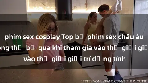 phim sex cosplay Top bộ phim sex châu âu nổi tiếng không thể bỏ qua khi tham gia vào thế giới giải trí đồng tính